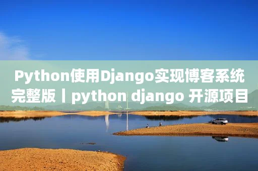 Python使用Django实现博客系统完整版丨python django 开源项目