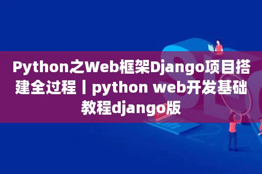 Python之Web框架Django项目搭建全过程丨python web开发基础教程django版