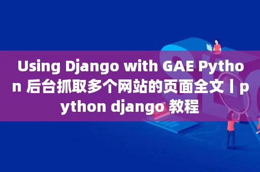 Using Django with GAE Python 后台抓取多个网站的页面全文丨python django 教程