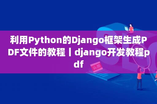 利用Python的Django框架生成PDF文件的教程丨django开发教程pdf