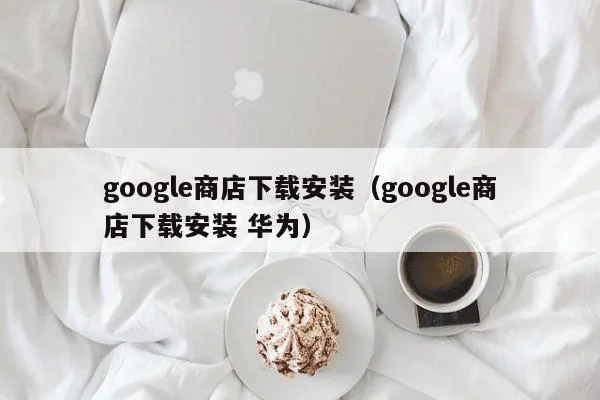 google商店下载安装（google商店下载安装 华为）-第1张图片-尚力财经