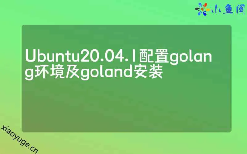 Ubuntu20.04.1配置golang环境及goland安装_xiaoyuge.cn