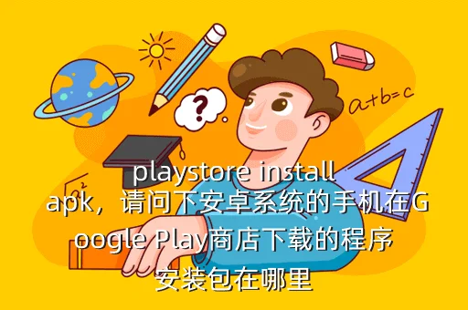 playstore install apk，请问下安卓系统的手机在Google Play商店下载的程序安装包在哪里