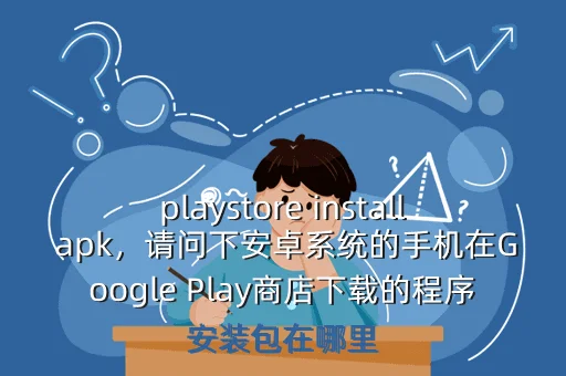 playstore install apk，请问下安卓系统的手机在Google Play商店下载的程序安装包在哪里