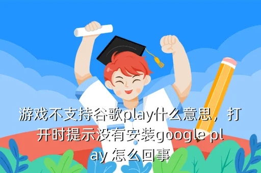 游戏不支持谷歌play什么意思，打开时提示没有安装google play 怎么回事