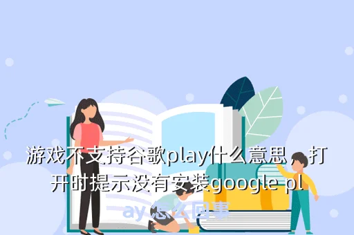 游戏不支持谷歌play什么意思，打开时提示没有安装google play 怎么回事