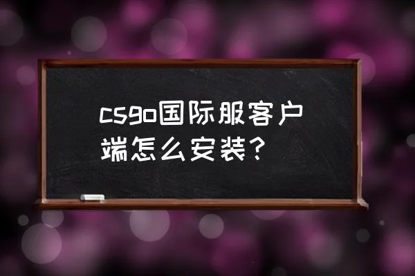 csgo国服怎么下载教程 csgo国际服客户端怎么安装？