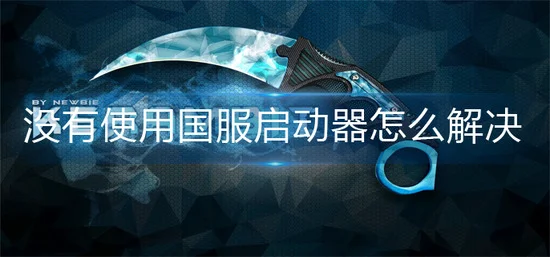 csgo没有使用国服启动器怎么解决