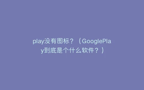 play没有图标？（GooglePlay到底是个什么软件？）