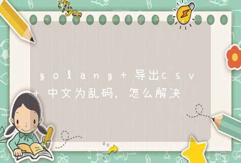 golang 导出csv 中文为乱码，怎么解决,第1张