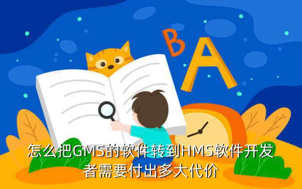 怎么把GMS的软件转到HMS软件开发者需要付出多大代价