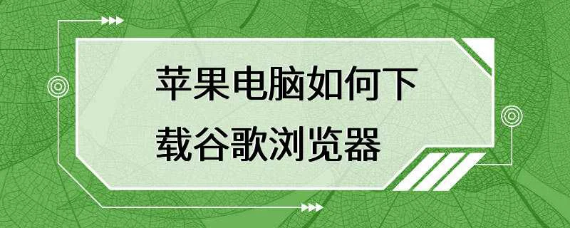 苹果电脑如何下载谷歌浏览器