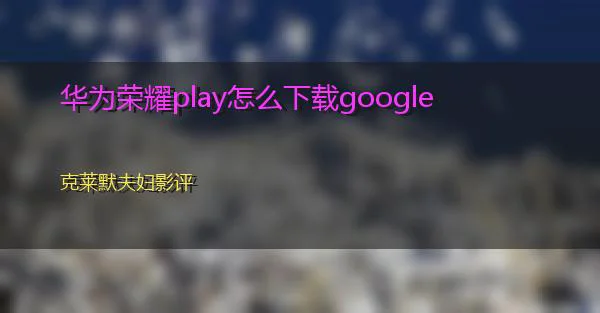 华为荣耀play怎么下载google的相关图片