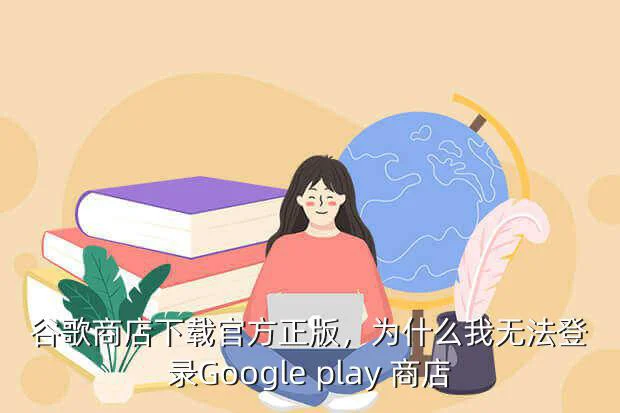 谷歌商店下载官方正版，为什么我无法登录Google play 商店