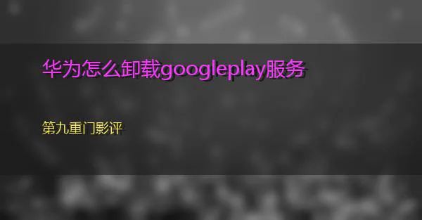 华为怎么卸载googleplay服务的相关图片