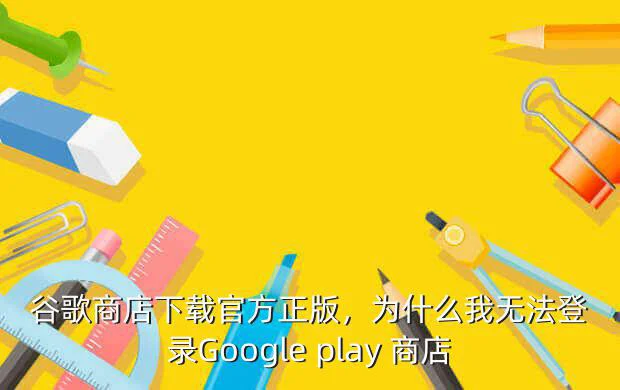 谷歌商店下载官方正版，为什么我无法登录Google play 商店