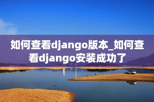 如何查看django版本_如何查看django安装成功了