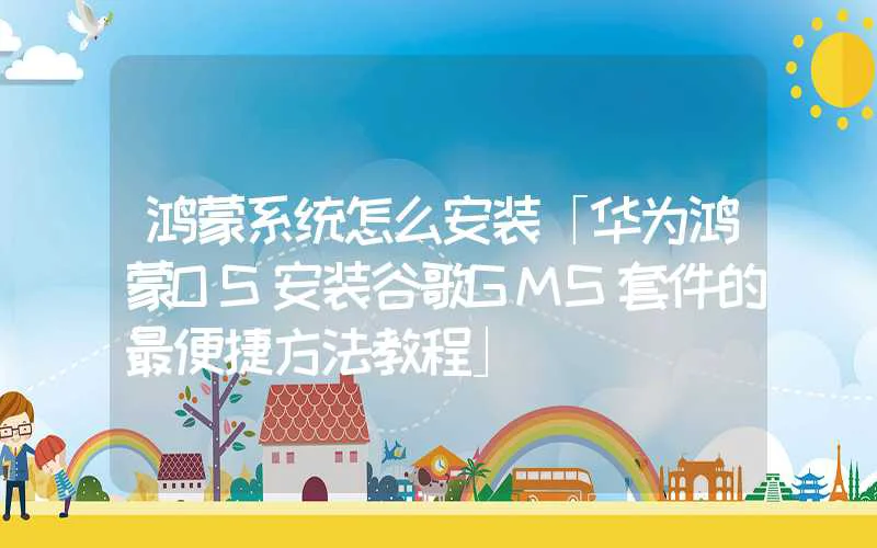 鸿蒙系统怎么安装「华为鸿蒙OS安装谷歌GMS套件的最便捷方法教程」