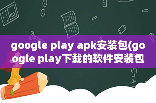 google play apk安装包(google play下载的软件安装包在哪)