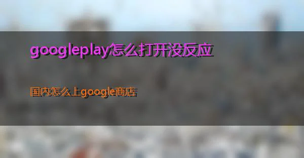 googleplay怎么打开没反应的相关图片