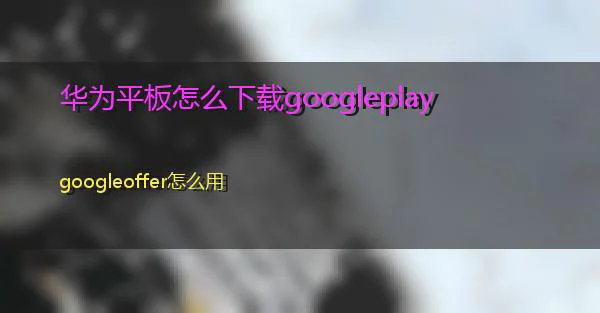 华为平板怎么下载googleplay的相关图片