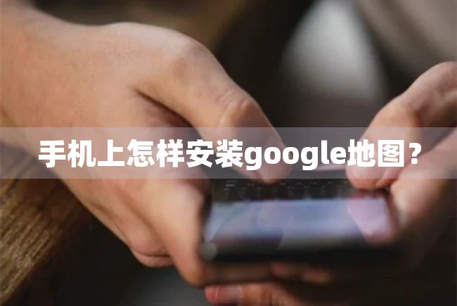 手机上怎样安装google地图？ 企业营销 第1张