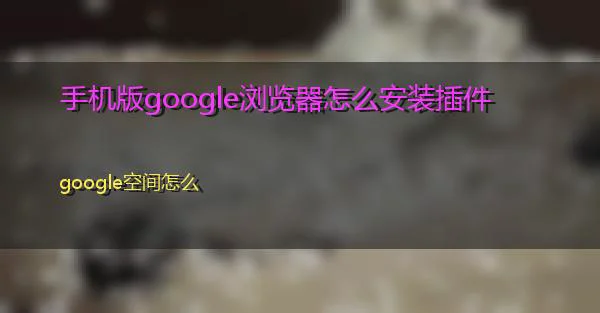 手机版google浏览器怎么安装插件的相关图片