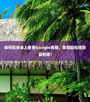 如何在安卓上使用Google地图，助您轻松找到目的地！