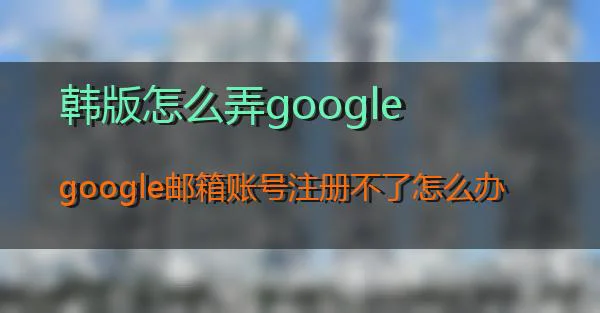 韩版怎么弄google的相关图片