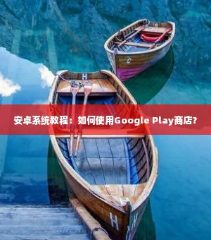 安卓系统教程：如何使用Google Play商店？