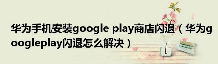 华为手机安装google play商店闪退（华为googleplay闪退怎么解决）