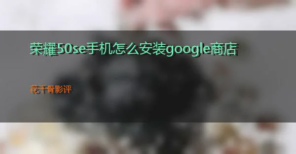 荣耀50se手机怎么安装google商店