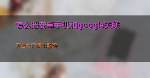 怎么把安卓手机和google关联的相关图片