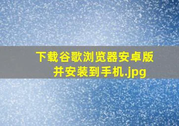 下载谷歌浏览器安卓版并安装到手机