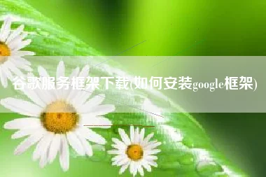 谷歌服务框架下载(如何安装google框架)