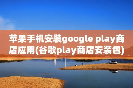 苹果手机安装google play商店应用(谷歌play商店安装包)