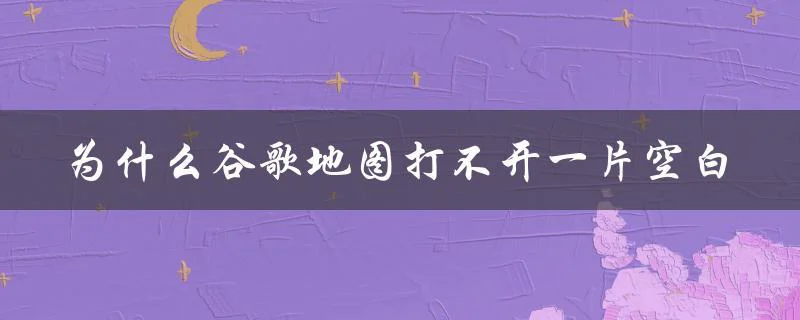 为什么谷歌地图打不开一片空白（解决方案）