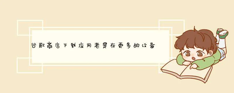 谷歌商店下载应用老是在更多的设备上安装下载不了应用，怎么解决,第1张