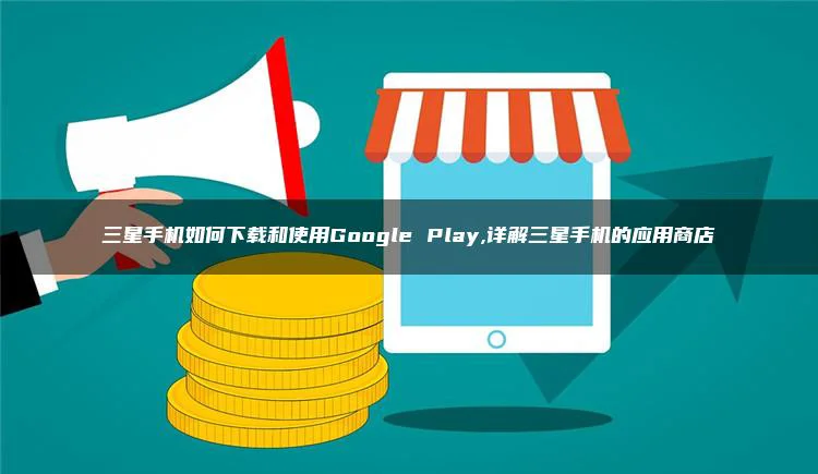 三星手机如何下载和使用Google Play,详解三星手机的应用商店