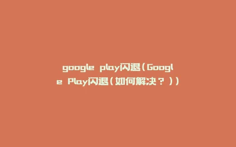 google play闪退(Google Play闪退(如何解决？))