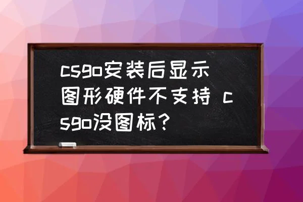 csgo安装后显示图形硬件不支持 csgo没图标？