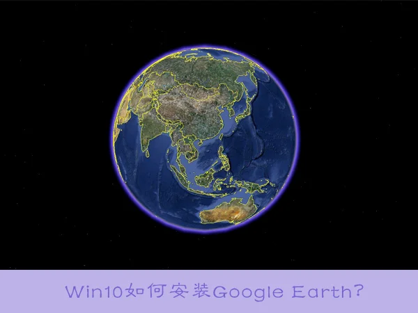 Google Earth是什么？WIN10专业版下如何安装Google Earth？.jpg