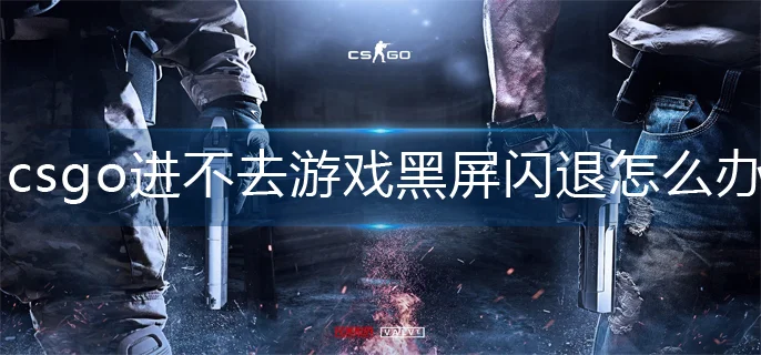 csgo进不去游戏黑屏闪退解决攻略