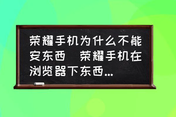 荣耀手机为什么不能安东西(荣耀手机在浏览器下东西无法安装？)